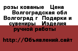розы кованые › Цена ­ 800 - Волгоградская обл., Волгоград г. Подарки и сувениры » Изделия ручной работы   